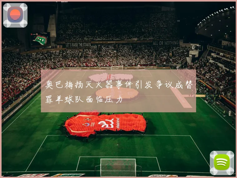 奥巴梅扬灭火器事件引发争议成替罪羊球队面临压力