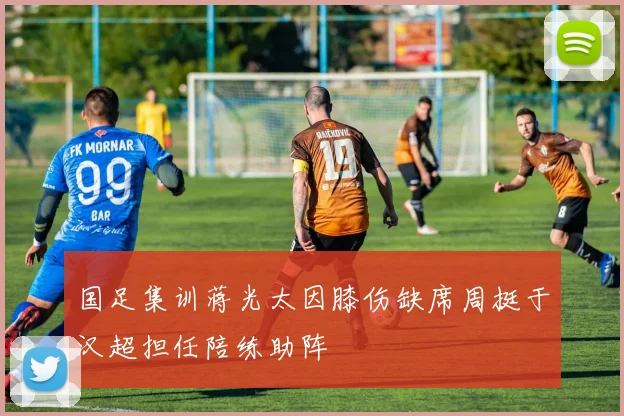 国足集训蒋光太因膝伤缺席周挺于汉超担任陪练助阵