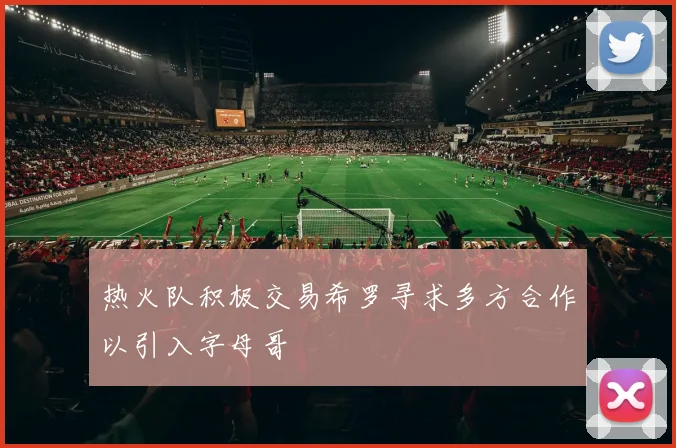 热火队积极交易希罗寻求多方合作以引入字母哥