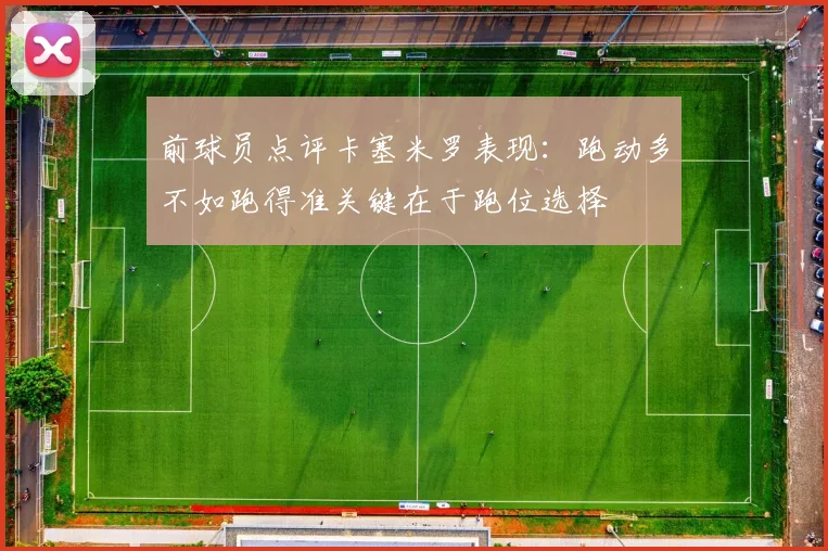 前球员点评卡塞米罗表现：跑动多不如跑得准关键在于跑位选择