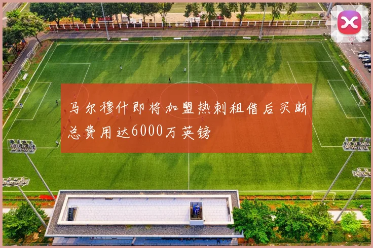 马尔穆什即将加盟热刺租借后买断总费用达6000万英镑
