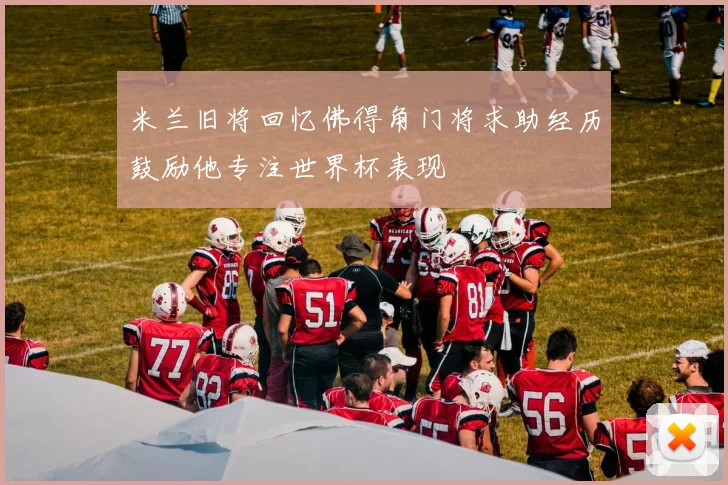 米兰旧将回忆佛得角门将求助经历鼓励他专注世界杯表现