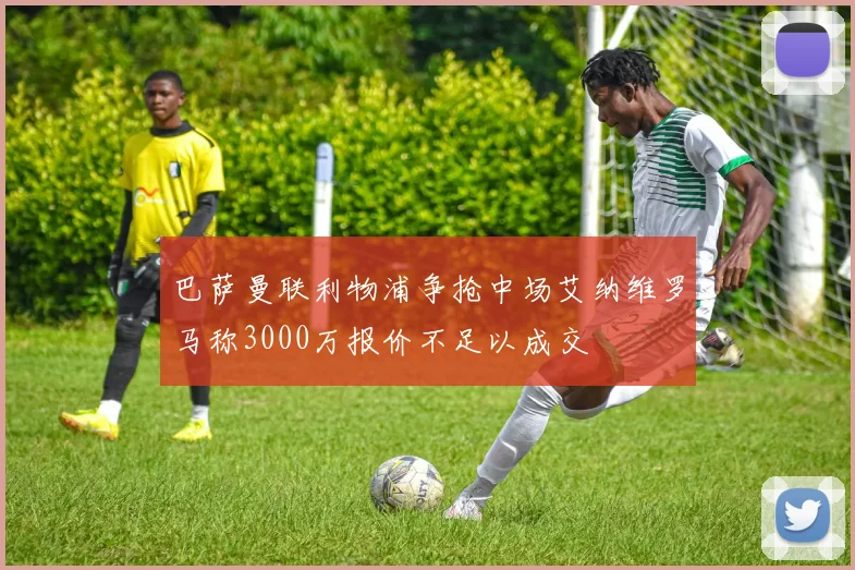 巴萨曼联利物浦争抢中场艾纳维罗马称3000万报价不足以成交