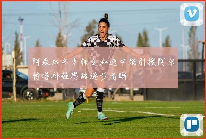 阿森纳冬季转会加速中场引援阿尔特塔补强思路逐步清晰