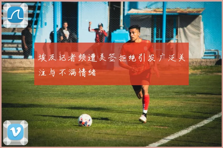 埃及记者频遭美签拒绝引发广泛关注与不满情绪