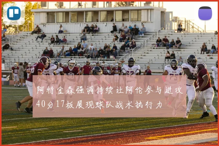 阿特金森强调持续让阿伦参与进攻40分17板展现球队战术执行力