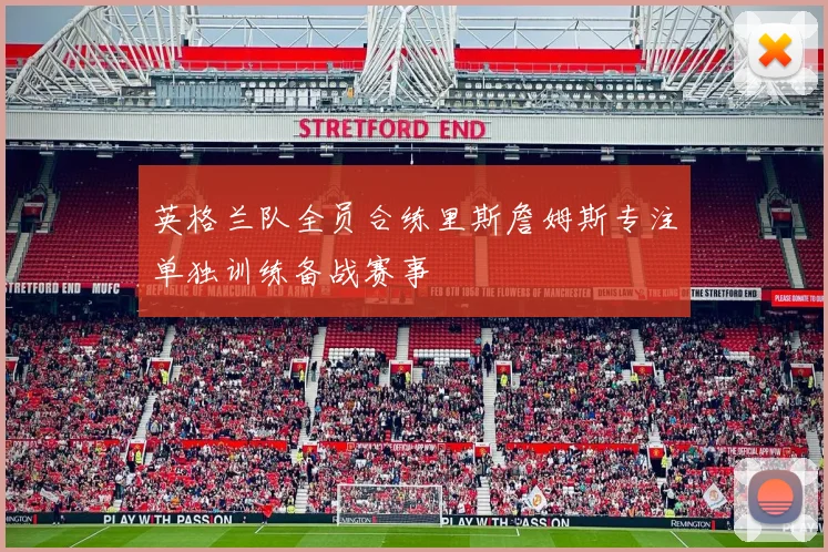 英格兰队全员合练里斯詹姆斯专注单独训练备战赛事