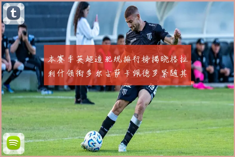 本赛季英超造犯规排行榜揭晓格拉利什领衔多尔古萨卡佩德罗紧随其后