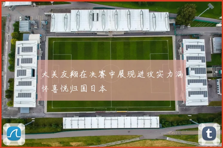 大关友翔在决赛中展现进攻实力满怀喜悦归国日本