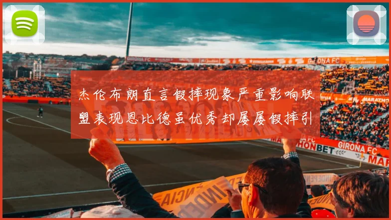 杰伦布朗直言假摔现象严重影响联盟表现恩比德虽优秀却屡屡假摔引争议