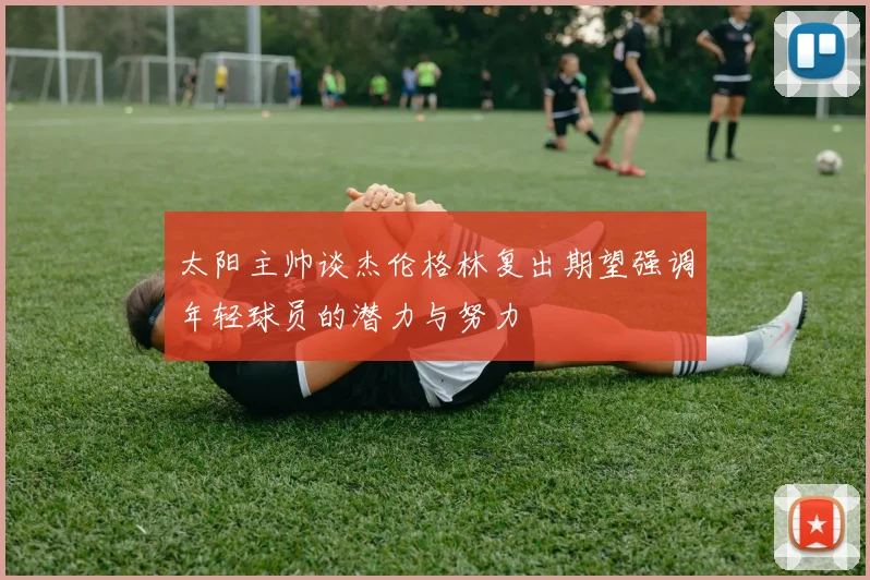 太阳主帅谈杰伦格林复出期望强调年轻球员的潜力与努力