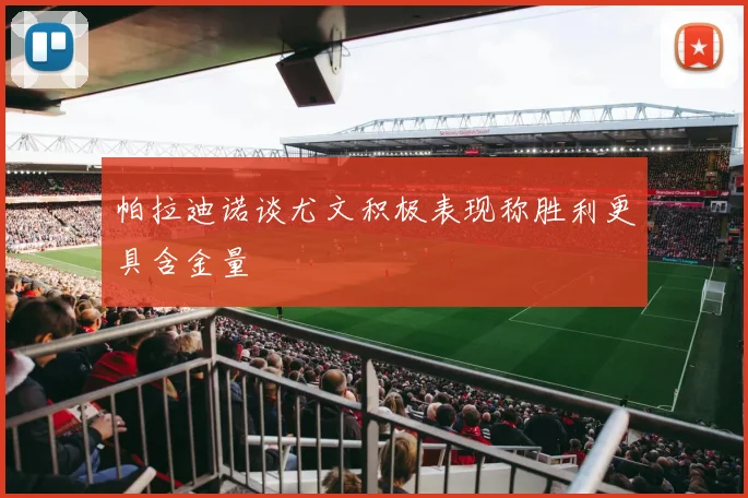 帕拉迪诺谈尤文积极表现称胜利更具含金量