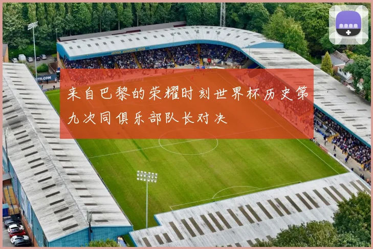 来自巴黎的荣耀时刻世界杯历史第九次同俱乐部队长对决