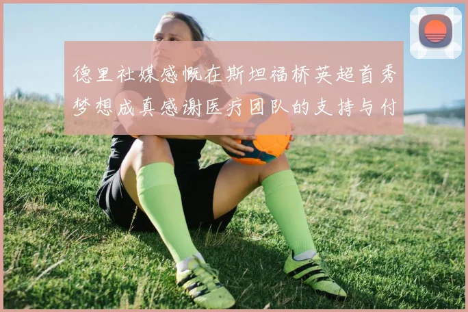 德里社媒感慨在斯坦福桥英超首秀梦想成真感谢医疗团队的支持与付出