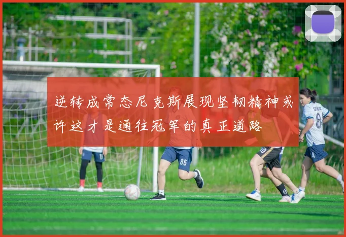 逆转成常态尼克斯展现坚韧精神或许这才是通往冠军的真正道路