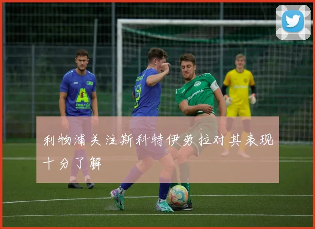 利物浦关注斯科特伊劳拉对其表现十分了解