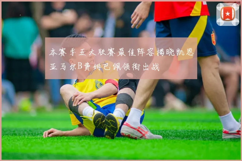 本赛季五大联赛最佳阵容揭晓凯恩亚马尔B费姆巴佩领衔出战