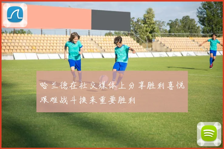 哈兰德在社交媒体上分享胜利喜悦艰难战斗换来重要胜利