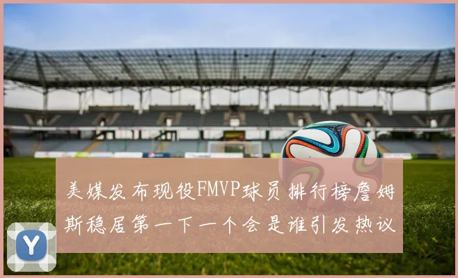 美媒发布现役FMVP球员排行榜詹姆斯稳居第一下一个会是谁引发热议
