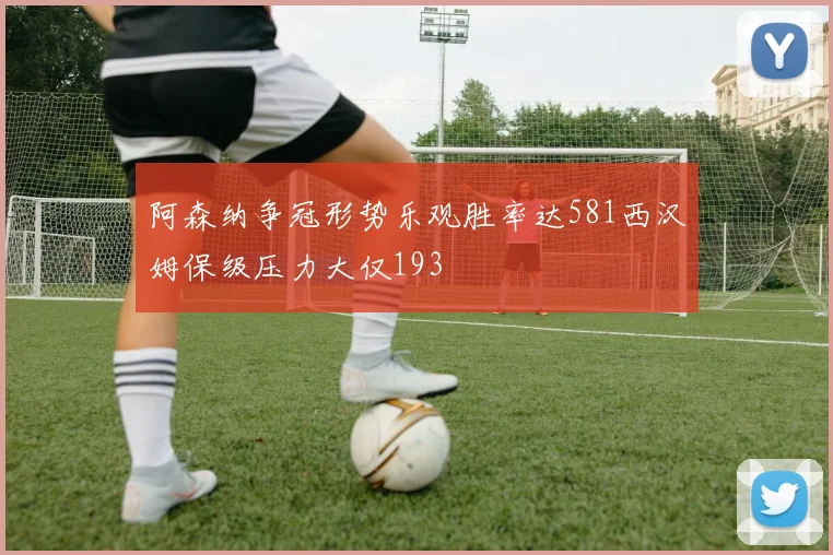阿森纳争冠形势乐观胜率达581西汉姆保级压力大仅193