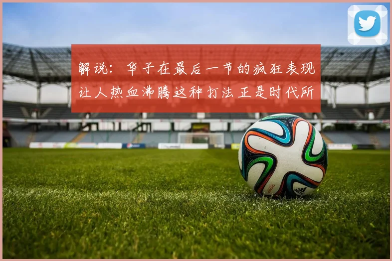 解说：华子在最后一节的疯狂表现让人热血沸腾这种打法正是时代所需