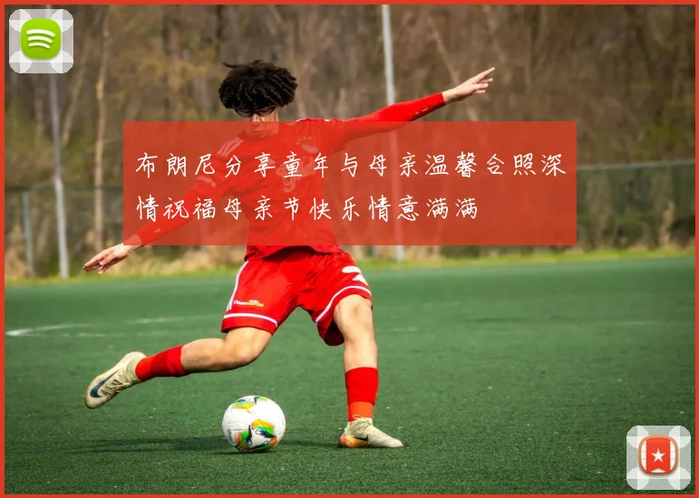 布朗尼分享童年与母亲温馨合照深情祝福母亲节快乐情意满满