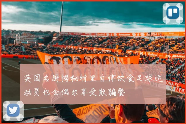 英国名厨揭秘特里自律饮食足球运动员也会偶尔享受欺骗餐