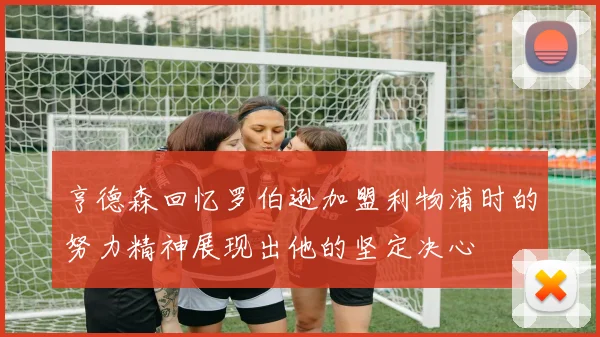 亨德森回忆罗伯逊加盟利物浦时的努力精神展现出他的坚定决心