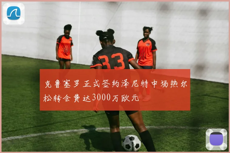克鲁塞罗正式签约泽尼特中场热尔松转会费达3000万欧元