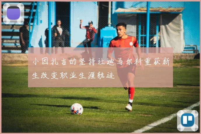 小因扎吉的坚持让迪马尔科重获新生改变职业生涯轨迹