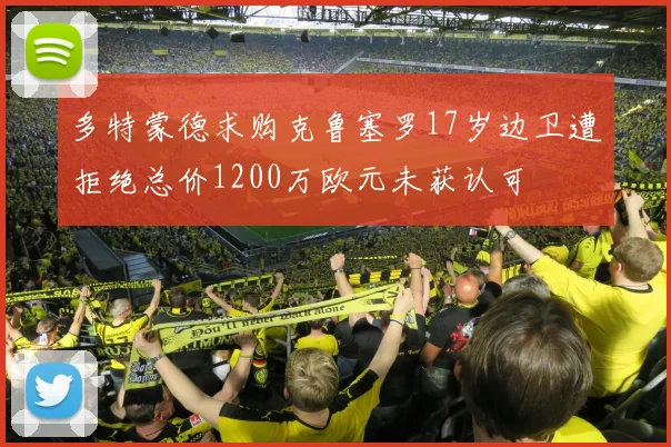 多特蒙德求购克鲁塞罗17岁边卫遭拒绝总价1200万欧元未获认可
